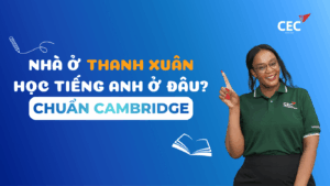 ⭐ NHÀ Ở THANH XUÂN HỌC TIẾNG ANH CHUẨN CAMBRIDGE Ở ĐÂU? GỢI Ý ĐỊA CHỈ UY TÍN CHO PHỤ HUYNH