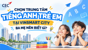 Chọn trung tâm tiếng Anh trẻ em tại Vinsmart City: 4 tiêu chí ba mẹ nên biết